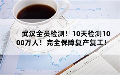武汉全员检测！10天检测1000万人！完全保障复产复工！