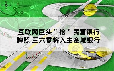 互联网巨头＂抢＂民营银行牌照 三六零将入主金城银行