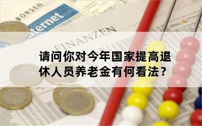 请问你对今年国家提高退休人员养老金有何看法？