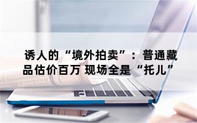 诱人的“境外拍卖”：普通藏品估价百万 现场全是“托儿”