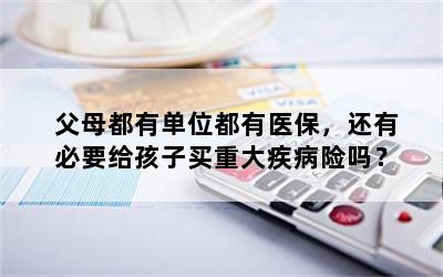 父母都有单位都有医保，还有必要给孩子买重大疾病险吗？