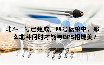 北斗三号已建成，四号酝酿中，那么北斗何时才能与GPS相媲美？