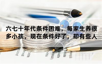 六七十年代条件困难，每家生养很多小孩，现在条件好了，却有些人不愿多生。你对此有何看法？
