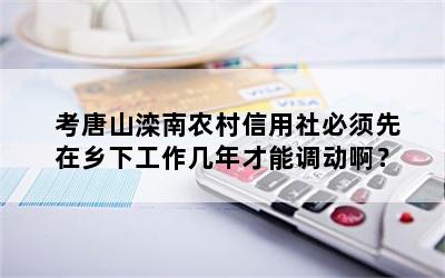 考唐山滦南农村信用社必须先在乡下工作几年才能调动啊？
