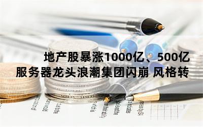 地产股暴涨1000亿、500亿服务器龙头浪潮集团闪崩 风格转换来了？