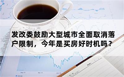 发改委鼓励大型城市全面取消落户限制，今年是买房好时机吗？