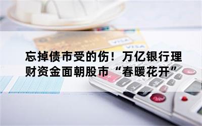 忘掉债市受的伤！万亿银行理财资金面朝股市“春暖花开”