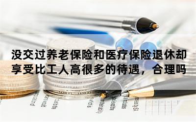 没交过养老保险和医疗保险退休却享受比工人高很多的待遇，合理吗？