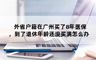 外省户籍在广州买了8年医保，到了退休年龄还没买满怎么办