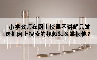 小学教师在网上授课不讲解只发送把网上搜索的视频怎么举报他？