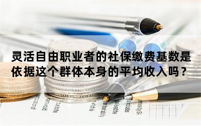 灵活自由职业者的社保缴费基数是依据这个群体本身的平均收入吗？