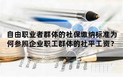 自由职业者群体的社保缴纳标准为何参照企业职工群体的社平工资？