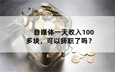 自媒体一天收入100多块，可以辞职了吗？