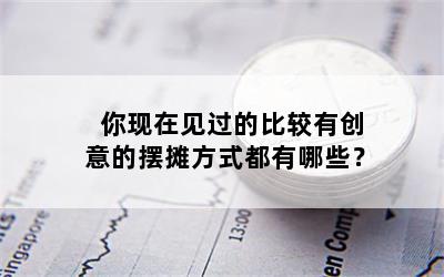 你现在见过的比较有创意的摆摊方式都有哪些？