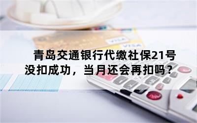 青岛交通银行代缴社保21号没扣成功，当月还会再扣吗？