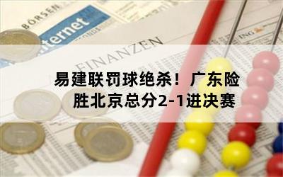 易建联罚球绝杀！广东险胜北京总分2-1进决赛