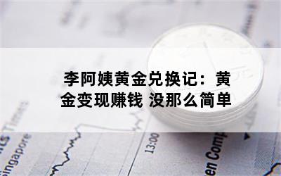 李阿姨黄金兑换记：黄金变现赚钱 没那么简单