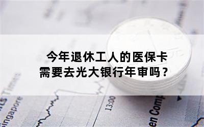 今年退休工人的医保卡需要去光大银行年审吗？