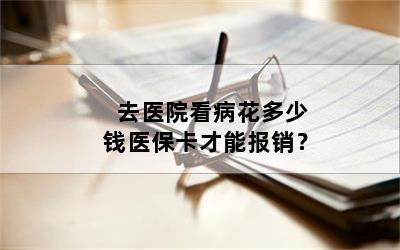 去医院看病花多少钱医保卡才能报销？