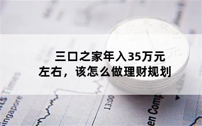 三口之家年入35万元左右，该怎么做理财规划