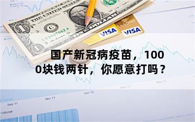 国产新冠病疫苗，1000块钱两针，你愿意打吗？