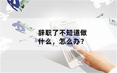 辞职了不知道做什么，怎么办？