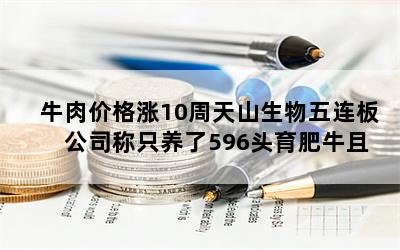 牛肉价格涨10周天山生物五连板 公司称只养了596头育肥牛且未出栏