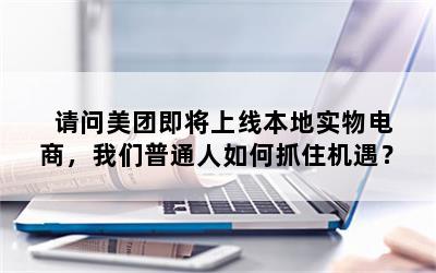 请问美团即将上线本地实物电商，我们普通人如何抓住机遇？