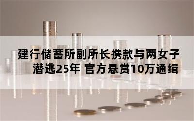 建行储蓄所副所长携款与两女子潜逃25年 官方悬赏10万通缉