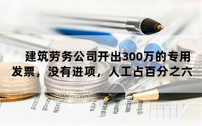 建筑劳务公司开出300万的专用发票，没有进项，人工占百分之六十税务应该怎么处理？  