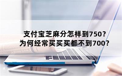 支付宝芝麻分怎样到750？为何经常买买买都不到700？