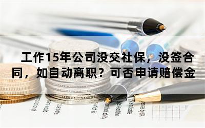 工作15年公司没交社保，没签合同，如自动离职？可否申请赔偿金？