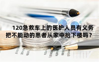 120急救车上的医护人员有义务把不能动的患者从家中抬下楼吗？