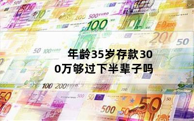 年龄35岁存款300万够过下半辈子吗