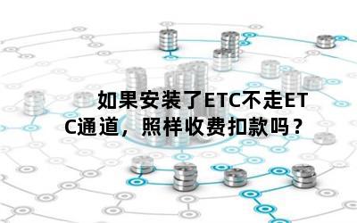 如果安装了ETC不走ETC通道，照样收费扣款吗？