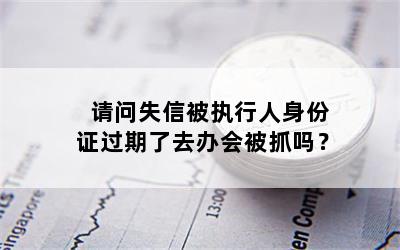 请问失信被执行人身份证过期了去办会被抓吗？