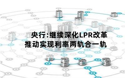 央行:继续深化LPR改革 推动实现利率两轨合一轨