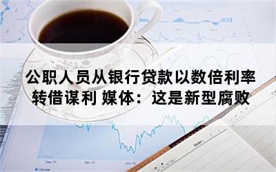 公职人员从银行贷款以数倍利率转借谋利 媒体：这是新型腐败