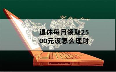 退休每月领取2500元该怎么理财