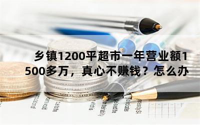 乡镇1200平超市一年营业额1500多万，真心不赚钱？怎么办？