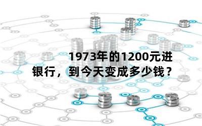 1973年的1200元进银行，到今天变成多少钱？