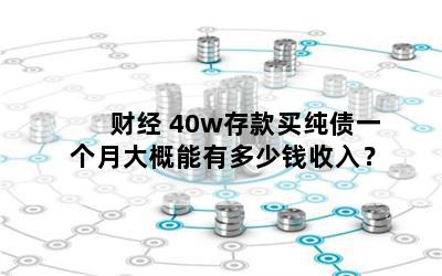 财经 40w存款买纯债一个月大概能有多少钱收入？
