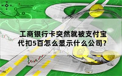 工商银行卡突然就被支付宝代扣5百怎么显示什么公司？