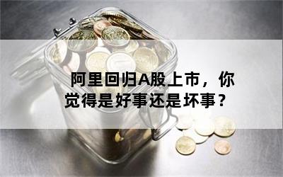 阿里回归A股上市，你觉得是好事还是坏事？