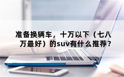 准备换辆车，十万以下（七八万最好）的suv有什么推荐？
