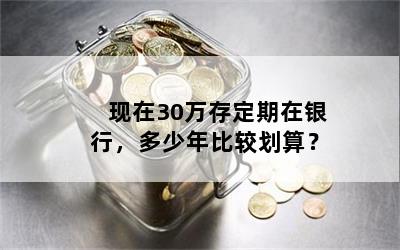 现在30万存定期在银行，多少年比较划算？