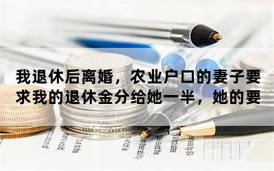 我退休后离婚，农业户口的妻子要求我的退休金分给她一半，她的要求合理吗？