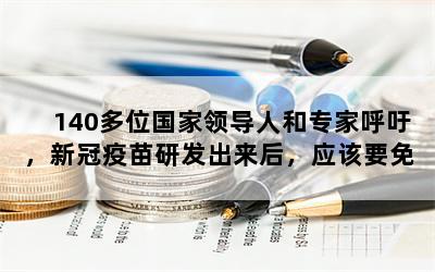 140多位国家领导人和专家呼吁，新冠疫苗研发出来后，应该要免费供全世界使用。免费吗？