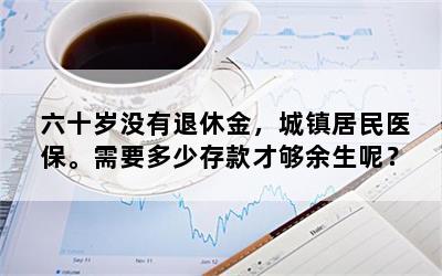 六十岁没有退休金，城镇居民医保。需要多少存款才够余生呢？