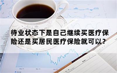 待业状态下是自己继续买医疗保险还是买居民医疗保险就可以？